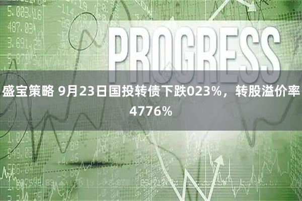 盛宝策略 9月23日国投转债下跌023%，转股溢价率4776%