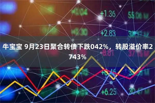 牛宝宝 9月23日聚合转债下跌042%，转股溢价率2743%