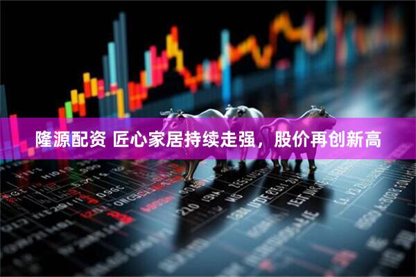隆源配资 匠心家居持续走强，股价再创新高