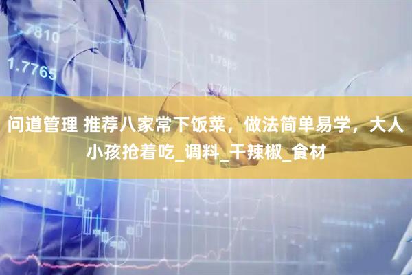 问道管理 推荐八家常下饭菜，做法简单易学，大人小孩抢着吃_调料_干辣椒_食材