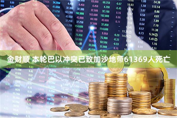 金财顺 本轮巴以冲突已致加沙地带61369人死亡