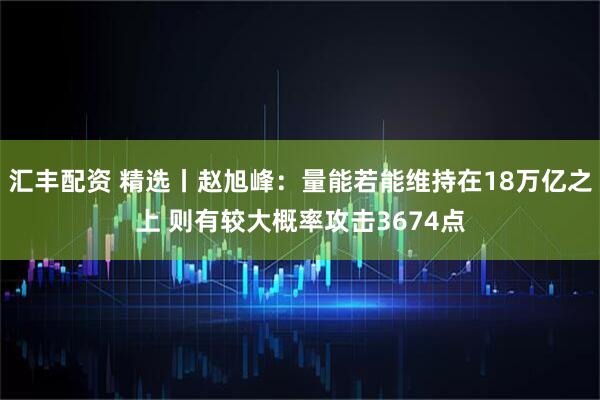 汇丰配资 精选丨赵旭峰：量能若能维持在18万亿之上 则有较大概率攻击3674点