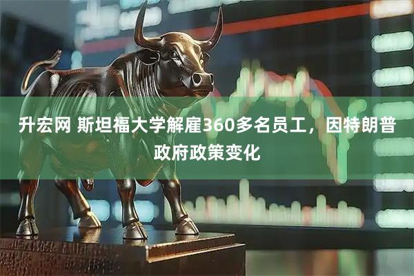 升宏网 斯坦福大学解雇360多名员工，因特朗普政府政策变化