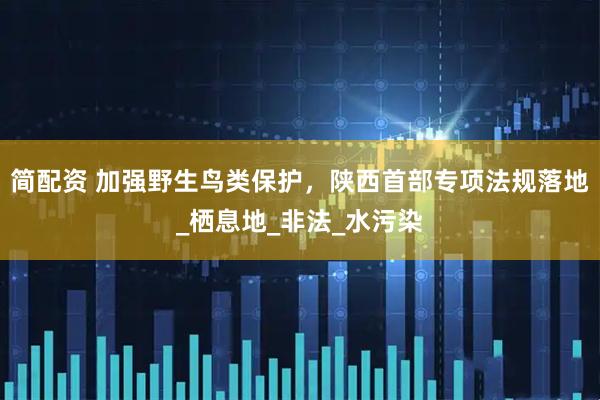 简配资 加强野生鸟类保护，陕西首部专项法规落地_栖息地_非法_水污染