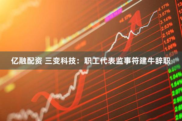 亿融配资 三变科技：职工代表监事符建牛辞职