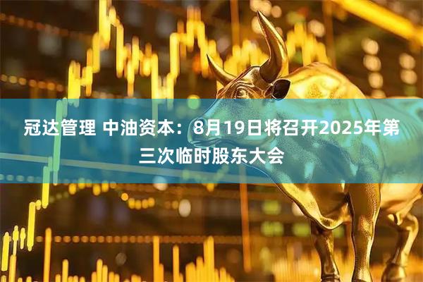 冠达管理 中油资本：8月19日将召开2025年第三次临时股东大会