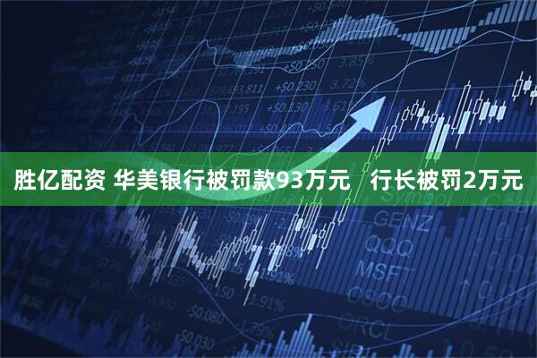 胜亿配资 华美银行被罚款93万元   行长被罚2万元