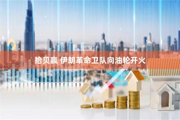 拾贝赢 伊朗革命卫队向油轮开火