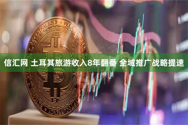 信汇网 土耳其旅游收入8年翻番 全域推广战略提速