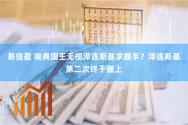 易信盈 瑞典国王无视泽连斯基求握手？泽连斯基第二次终于握上