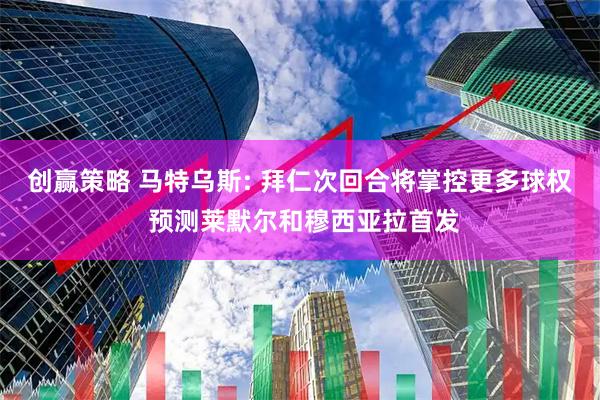 创赢策略 马特乌斯: 拜仁次回合将掌控更多球权 预测莱默尔和穆西亚拉首发