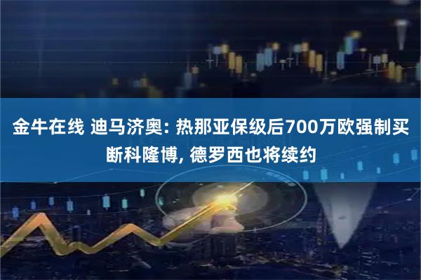 金牛在线 迪马济奥: 热那亚保级后700万欧强制买断科隆博, 德罗西也将续约