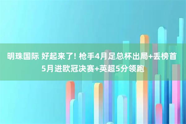 明珠国际 好起来了! 枪手4月足总杯出局+丢榜首 5月进欧冠决赛+英超5分领跑
