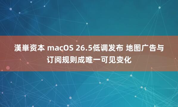 漢崋资本 macOS 26.5低调发布 地图广告与订阅规则成唯一可见变化
