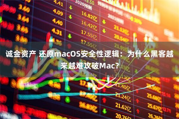诚金资产 还原macOS安全性逻辑：为什么黑客越来越难攻破Mac？