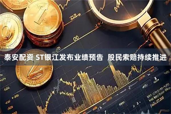 泰安配资 ST银江发布业绩预告  股民索赔持续推进