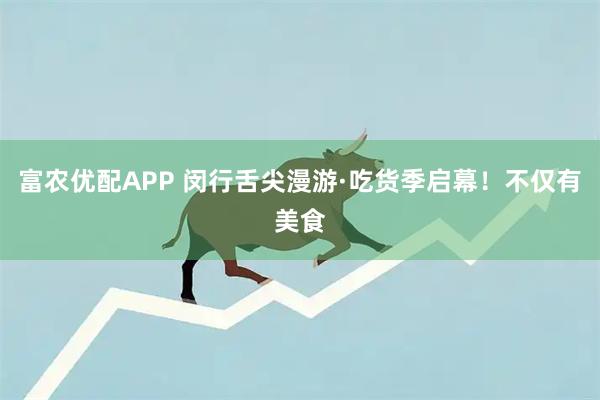 富农优配APP 闵行舌尖漫游·吃货季启幕！不仅有美食