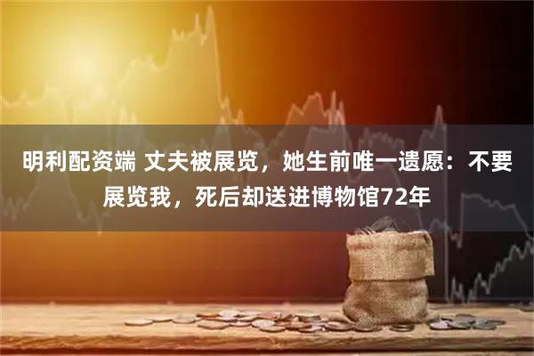 明利配资端 丈夫被展览，她生前唯一遗愿：不要展览我，死后却送进博物馆72年