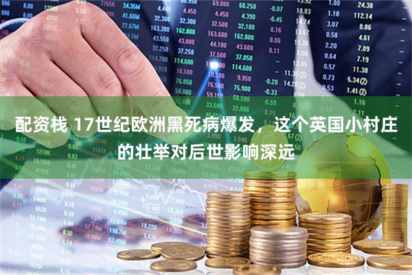 配资栈 17世纪欧洲黑死病爆发，这个英国小村庄的壮举对后世影响深远