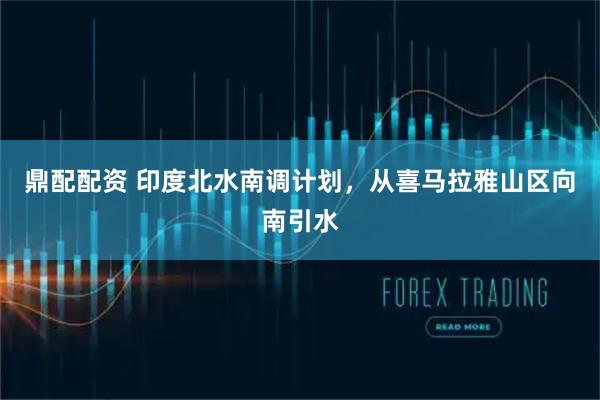 鼎配配资 印度北水南调计划，从喜马拉雅山区向南引水