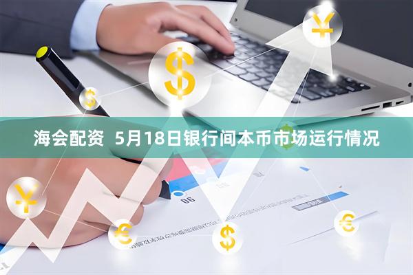 海会配资  5月18日银行间本币市场运行情况