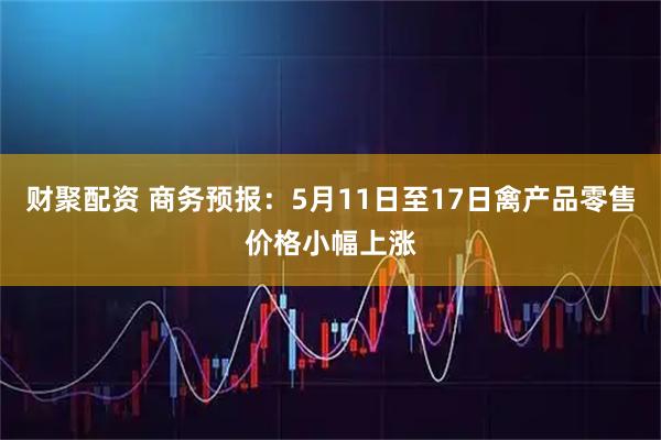 财聚配资 商务预报：5月11日至17日禽产品零售价格小幅上涨