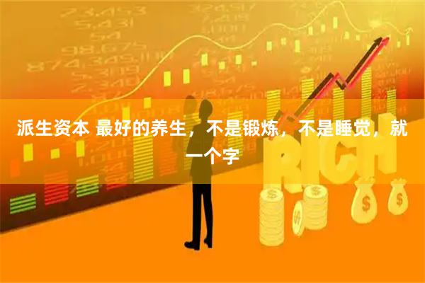 派生资本 最好的养生，不是锻炼，不是睡觉，就一个字