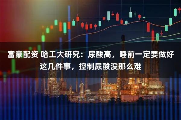 富豪配资 哈工大研究：尿酸高，睡前一定要做好这几件事，控制尿酸没那么难