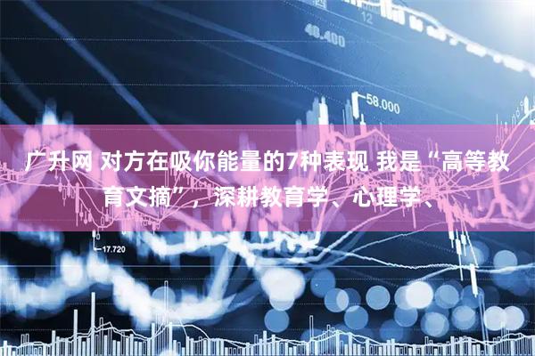 广升网 对方在吸你能量的7种表现 我是“高等教育文摘”，深耕教育学、心理学、