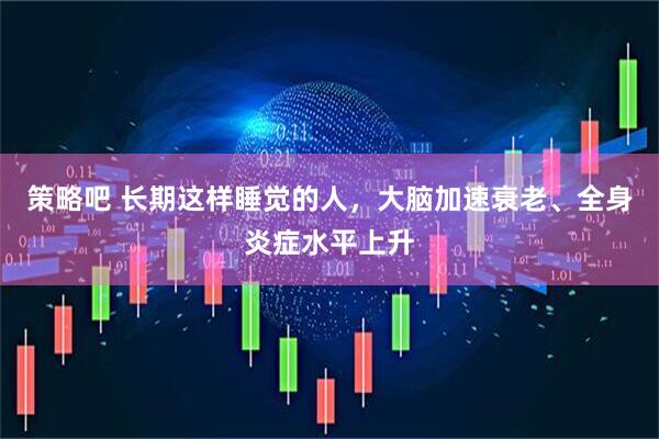 策略吧 长期这样睡觉的人，大脑加速衰老、全身炎症水平上升