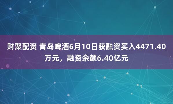 财聚配资 青岛啤酒6月10日获融资买入4471.40万元，融资余额6.40亿元