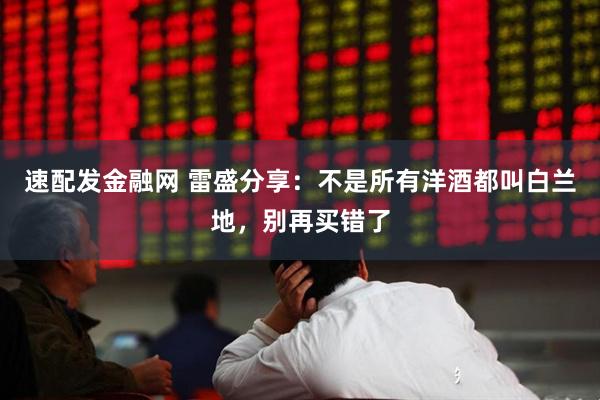 速配发金融网 雷盛分享：不是所有洋酒都叫白兰地，别再买错了