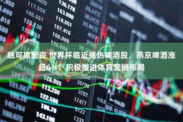 融可赢配资 世界杯临近催热啤酒股，燕京啤酒涨超6%！积极推进体育营销布局