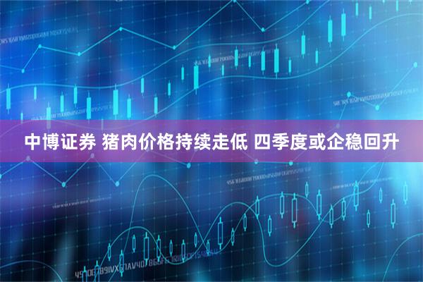中博证券 猪肉价格持续走低 四季度或企稳回升