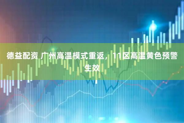 德益配资 广州高温模式重返，11区高温黄色预警生效