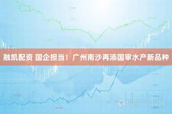 融凯配资 国企担当！广州南沙再添国审水产新品种