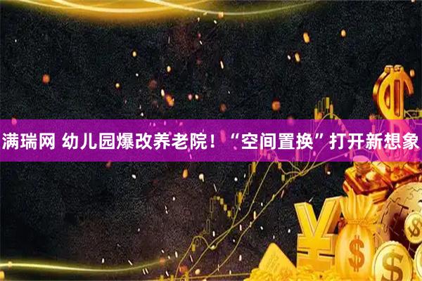 满瑞网 幼儿园爆改养老院！“空间置换”打开新想象